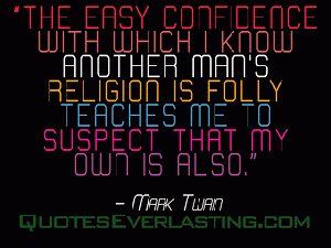 .The easy confidence with which I know another man's religion is folly teaches me to suspect that my own is also.. -Mark Twain