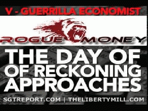 V : Guerrilla Economist -- The DAY OF RECKONING Approaches SGT Report welcomes V, the guerrilla economist from Rogue Money.net to the show to discuss the end of the western banking and precious metals price ..., From ImagesAttr