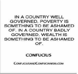 ''In a country well governed, poverty is something to be ashamed of. In a country badly governed, wealth is something to be ashamed of.'' - Confucius