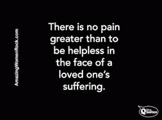 There is no pain greater than to be helpless in the face of a loved one's suffering There is no pain greater than to be helpless in the face of a loved one's suffering