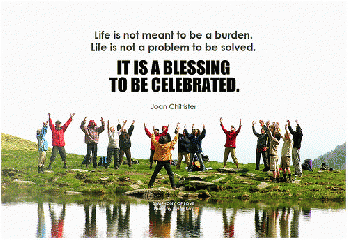 Joan Chittister Life is not meant to be a burden. Life is not a problem to be solved. It is a blessing to be celebrated